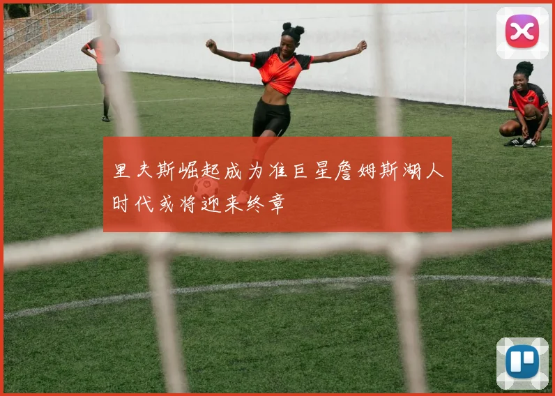 里夫斯崛起成为准巨星詹姆斯湖人时代或将迎来终章