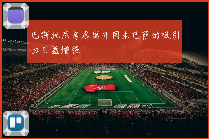 巴斯托尼考虑离开国米巴萨的吸引力日益增强