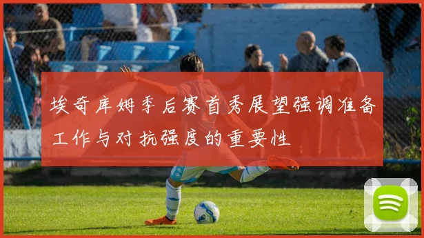 埃奇库姆季后赛首秀展望强调准备工作与对抗强度的重要性