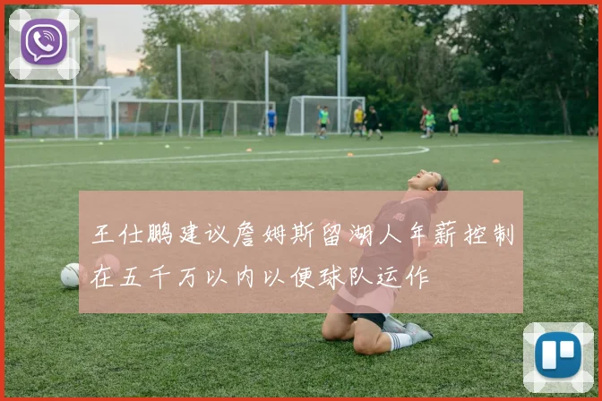 王仕鹏建议詹姆斯留湖人年薪控制在五千万以内以便球队运作