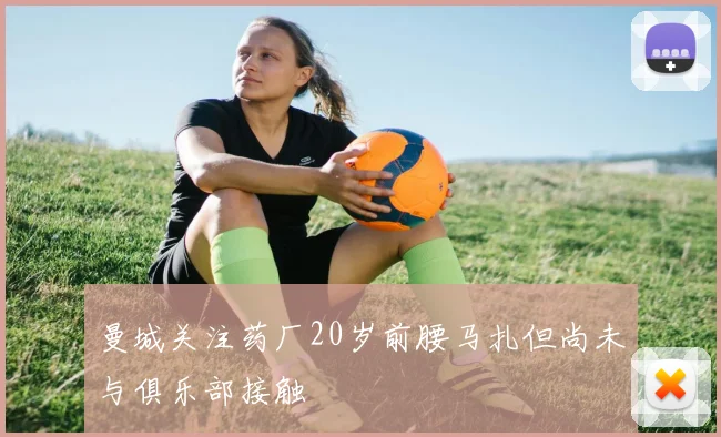 曼城关注药厂20岁前腰马扎但尚未与俱乐部接触